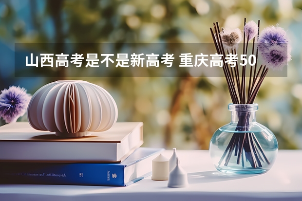 山西高考是不是新高考 重庆高考509分有可能上的大学有哪些