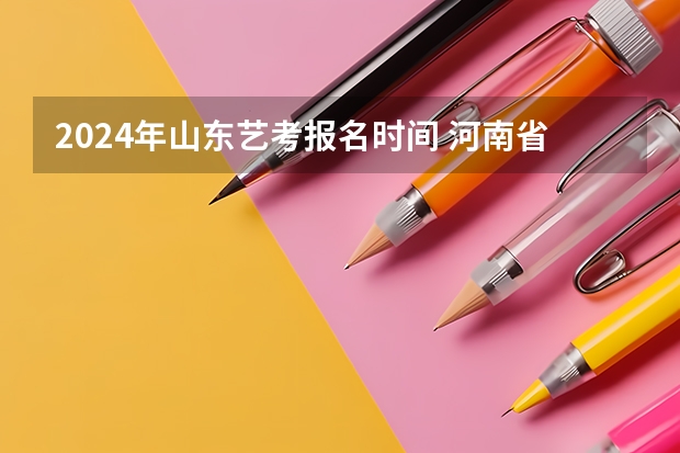 2024年山东艺考报名时间 河南省艺术考试时间2024