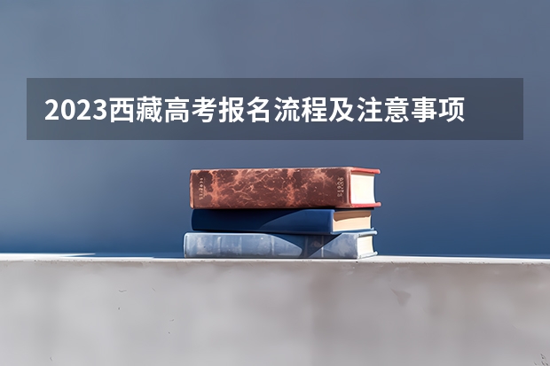 2023西藏高考报名流程及注意事项 2023高考倒计时最新