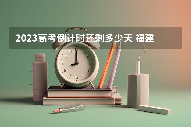2023高考倒计时还剩多少天 福建高考577分有可能上的大学有哪些