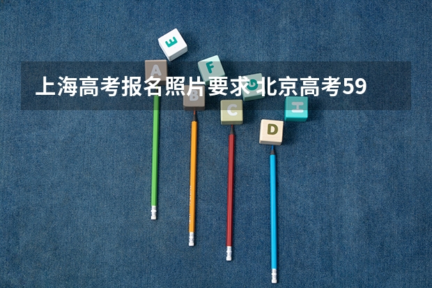 上海高考报名照片要求 北京高考591分有可能上的大学有哪些