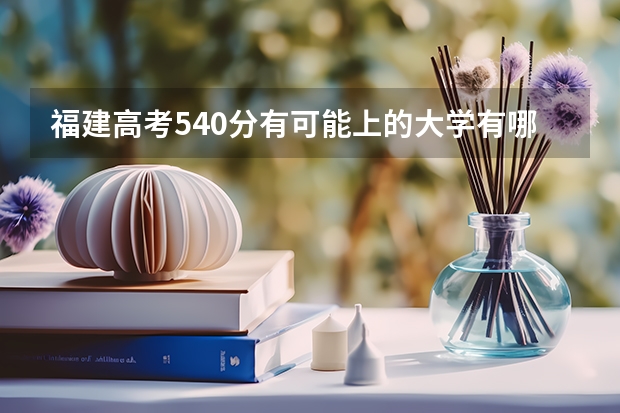 福建高考540分有可能上的大学有哪些 2023内蒙艺术类考生高考报名截止日期