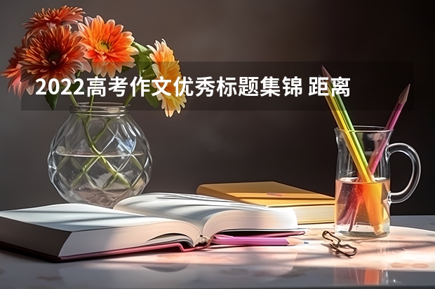 2022高考作文优秀标题集锦 距离2023年高考还有几天时间
