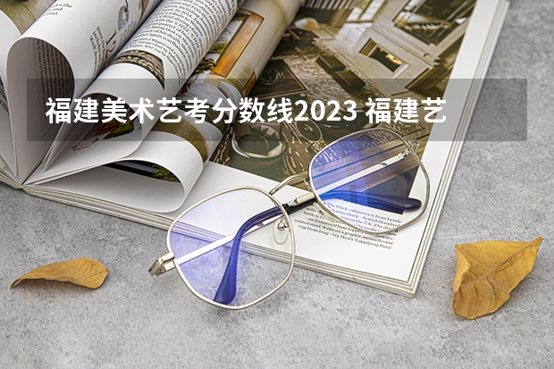 福建美术艺考分数线2023 福建艺术专业统考考试说明 2024年起实行