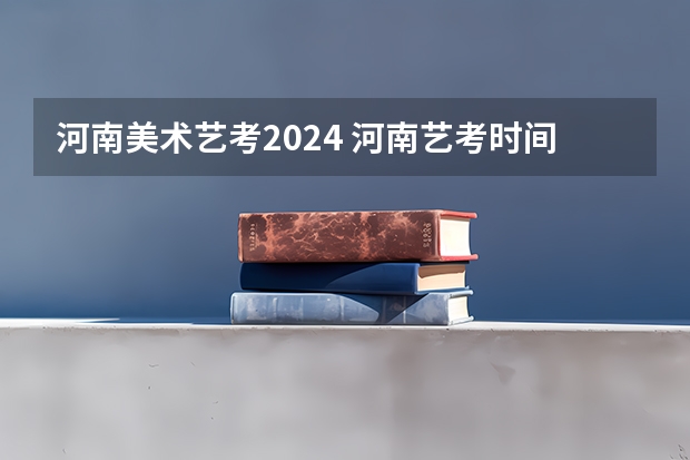 河南美术艺考2024 河南艺考时间2024年具体时间表