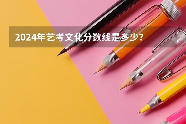 2024年艺考文化分数线是多少？