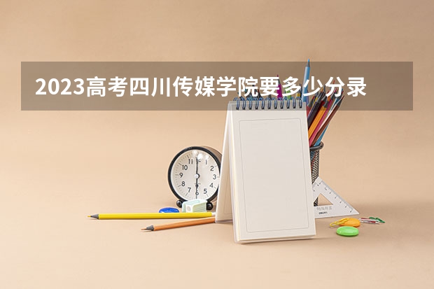 2023高考四川传媒学院要多少分录取 湖北高考591分有可能上的大学有哪些