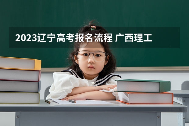 2023辽宁高考报名流程 广西理工职业技术学院录取分数线2022是多少分