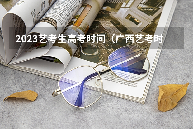 2023艺考生高考时间（广西艺考时间2023年）