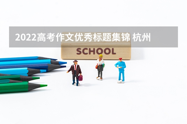 2022高考作文优秀标题集锦 杭州科技职业技术学院2022年录取分数线是多少