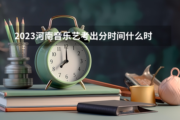 2023河南音乐艺考出分时间什么时候公布？