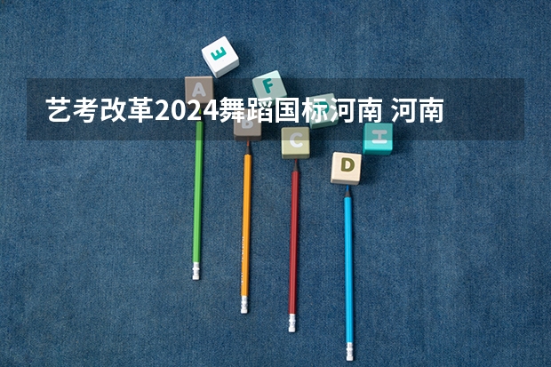 艺考改革2024舞蹈国标河南 河南省音乐艺考分数线2023