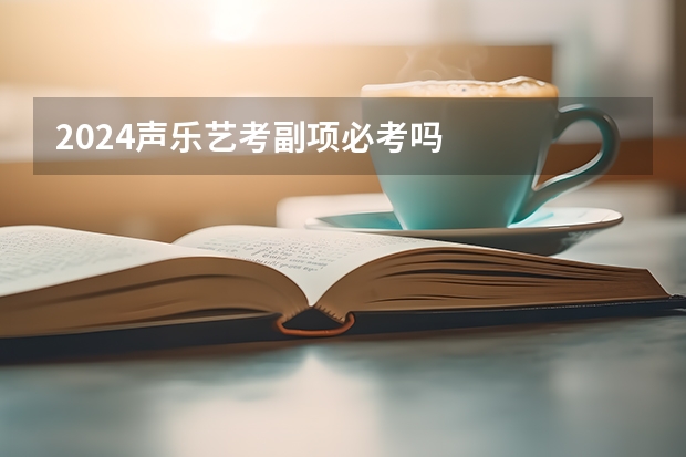 2024声乐艺考副项必考吗