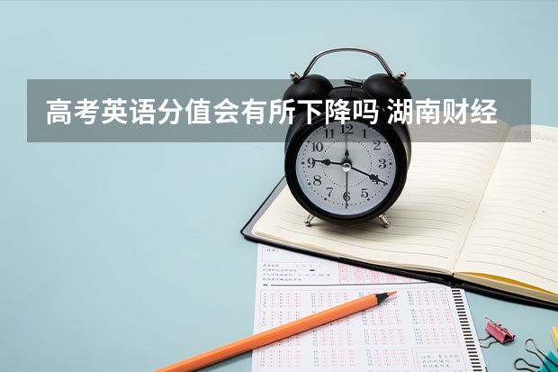 高考英语分值会有所下降吗 湖南财经工业职业技术学院2022年录取分数线是多少