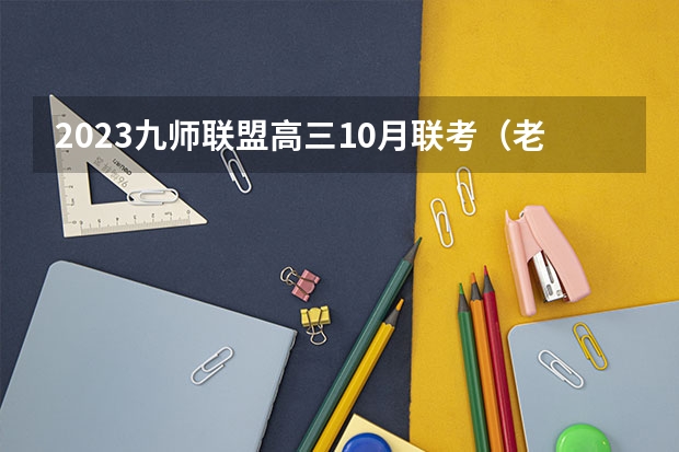 2023九师联盟高三10月联考（老高考）生物试卷及答案解析汇总 湖南高考554分有可能上的大学有哪些