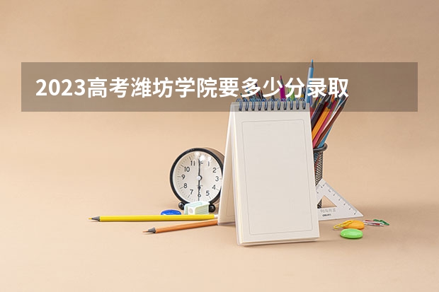 2023高考潍坊学院要多少分录取 渤海理工职业学院2022年录取分数线是多少