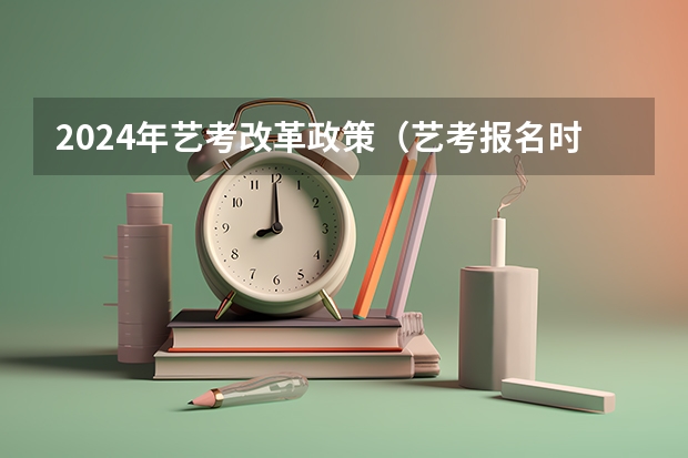 2024年艺考改革政策（艺考报名时间2024）