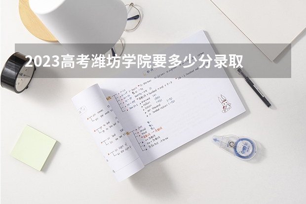 2023高考潍坊学院要多少分录取 全国化学专业大学排名及分数线最新（2023高考参考）