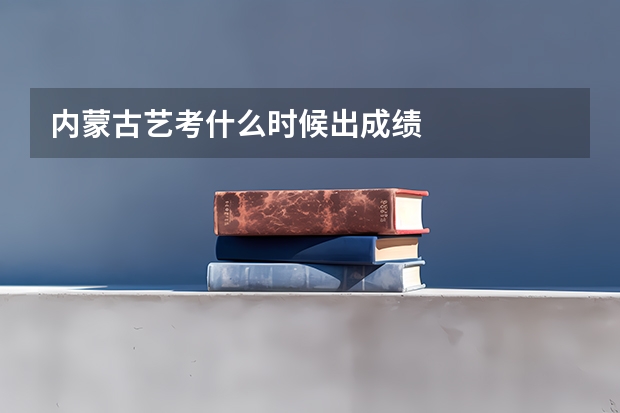 内蒙古艺考什么时候出成绩