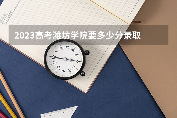 2023高考潍坊学院要多少分录取 高考400分能上什么警校
