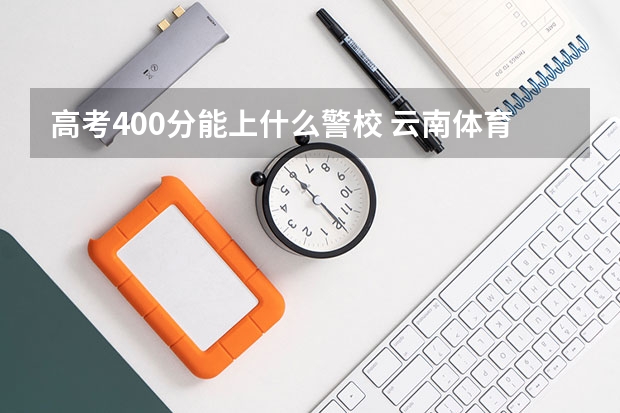 高考400分能上什么警校 云南体育运动职业技术学院录取分数线2022是多少分