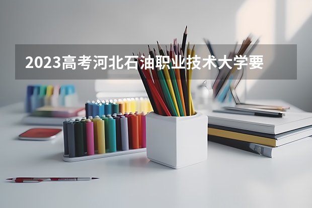 2023高考河北石油职业技术大学要多少分录取 预计2023年江西高考报名人数是多少