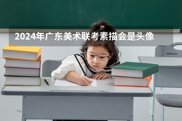 2024年广东美术联考素描会是头像还是静物 2024年美术高考政策