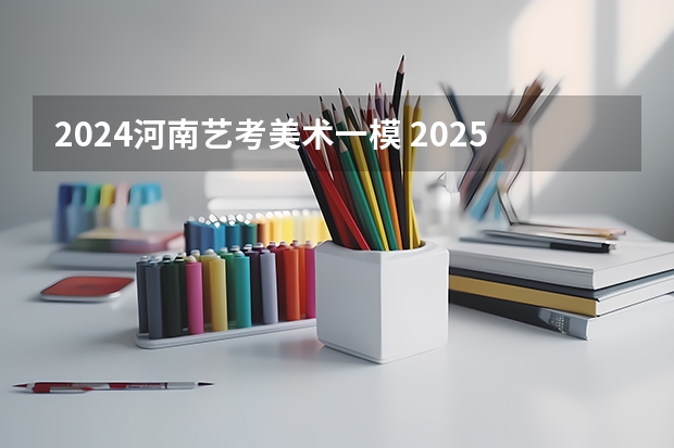 2024河南艺考美术一模 2025年河南美术艺考分数公式