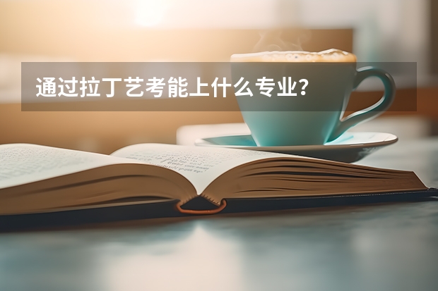 通过拉丁艺考能上什么专业？