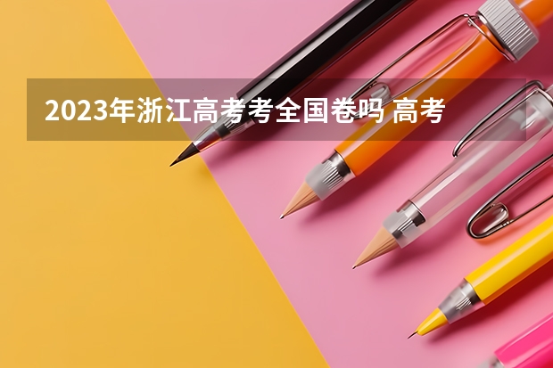 2023年浙江高考考全国卷吗 高考改革新方案