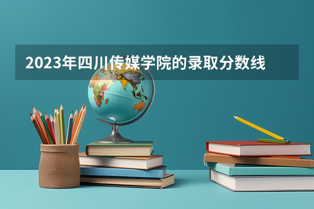 2023年四川传媒学院的录取分数线是多少？