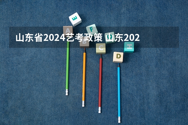 山东省2024艺考政策 山东2024年艺考时间表