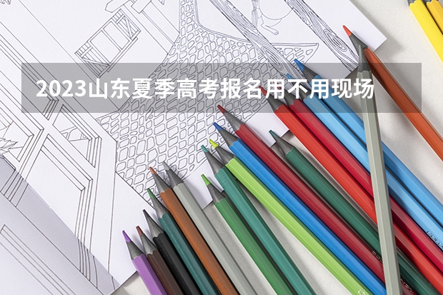 2023山东夏季高考报名用不用现场审核 2023年高考倒计时多少天