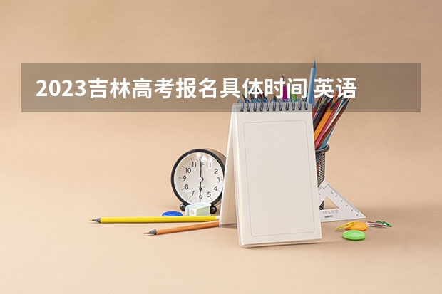 2023吉林高考报名具体时间 英语分值有变化吗