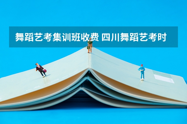舞蹈艺考集训班收费 四川舞蹈艺考时间2024