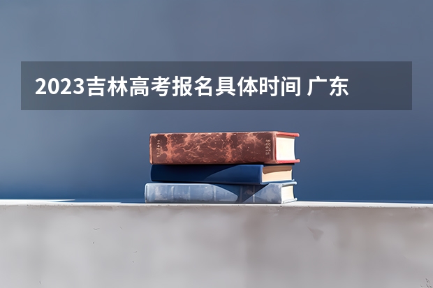 2023吉林高考报名具体时间 广东高考609分有可能上的大学有哪些