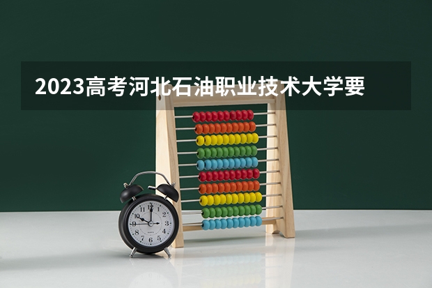 2023高考河北石油职业技术大学要多少分录取 等级赋分怎么算