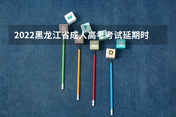 2022黑龙江省成人高考考试延期时间 高考选科最新政策