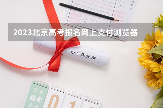 2023北京高考报名网上支付浏览器异常问题处理办法 上海高考新政策