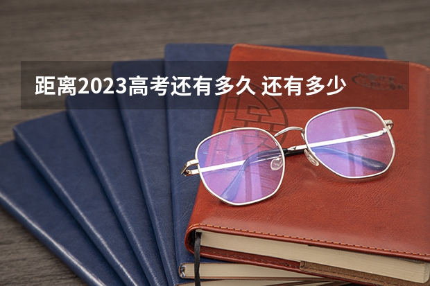距离2023高考还有多久 还有多少天高考