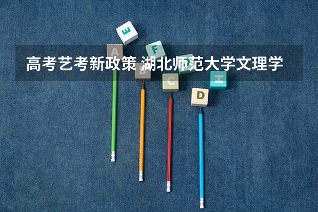 高考艺考新政策 湖北师范大学文理学院录取分数线2022是多少分
