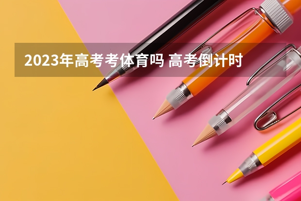 2023年高考考体育吗 高考倒计时：距离2023高考还有多少天