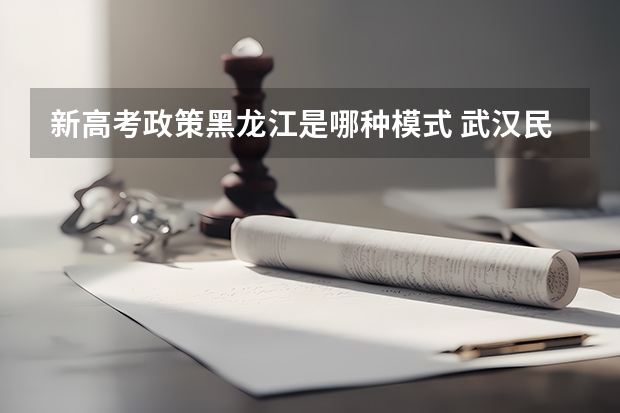 新高考政策黑龙江是哪种模式 武汉民政职业学院录取分数线2022是多少分