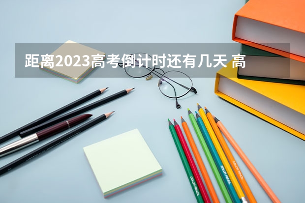 距离2023高考倒计时还有几天 高考倒计时：距离2023高考还有多少天