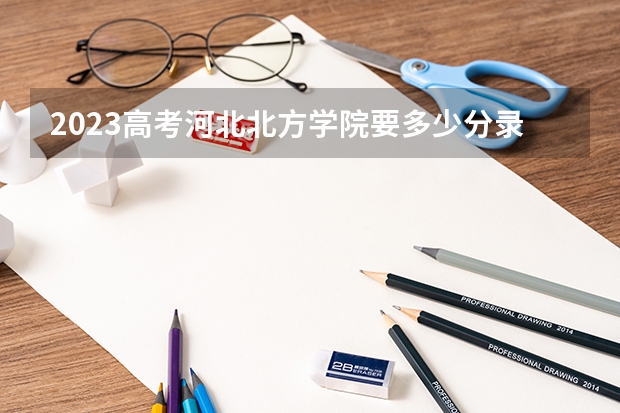 2023高考河北北方学院要多少分录取 浙江长征职业技术学院2022年录取分数线是多少