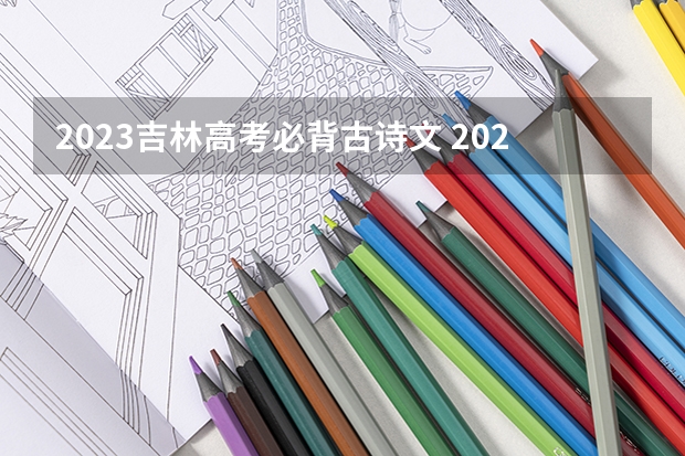 2023吉林高考必背古诗文 2023全国高考报名时间和截止时间各省汇总（持续更新）