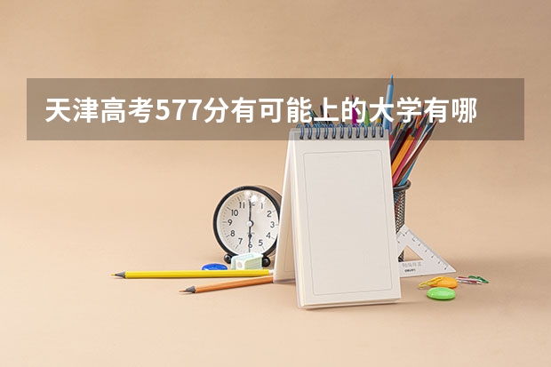 天津高考577分有可能上的大学有哪些 2023高考河北能源职业技术学院要多少分录取