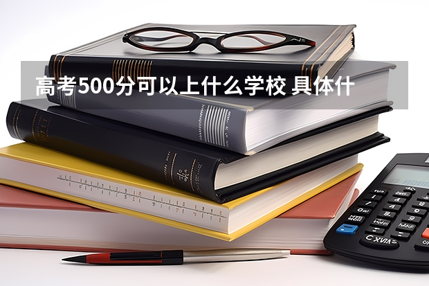 高考500分可以上什么学校 具体什么含义