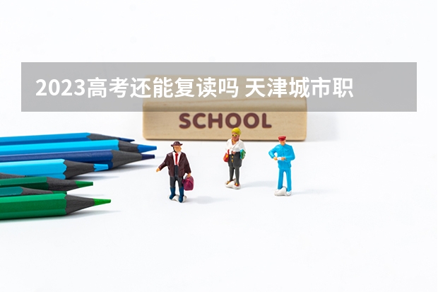 2023高考还能复读吗 天津城市职业学院2022年录取分数线是多少
