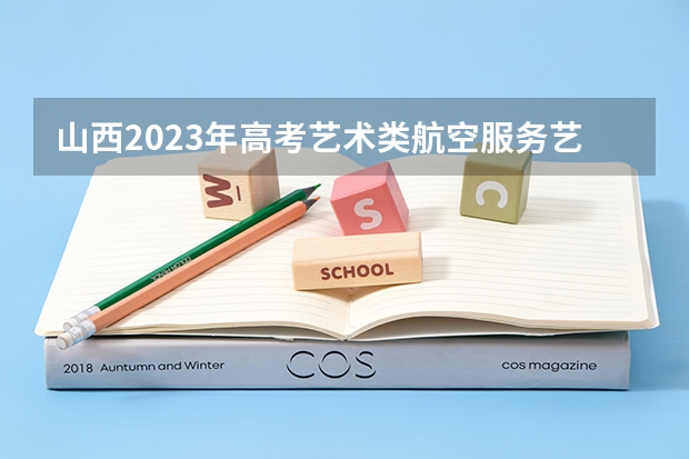 山西2023年高考艺术类航空服务艺术与管理专业考试科目及时间 2022四川高考985和211大学录取率是多少